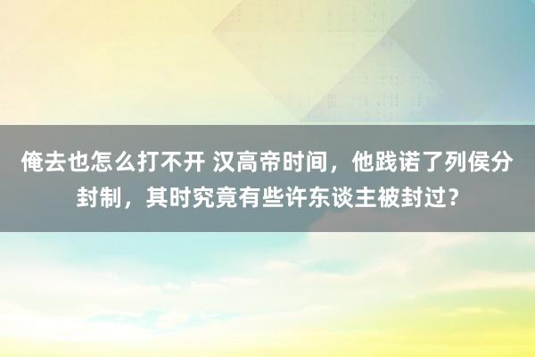 俺去也怎么打不开 汉高帝时间，他践诺了列侯分封制，其时究竟有些许东谈主被封过？