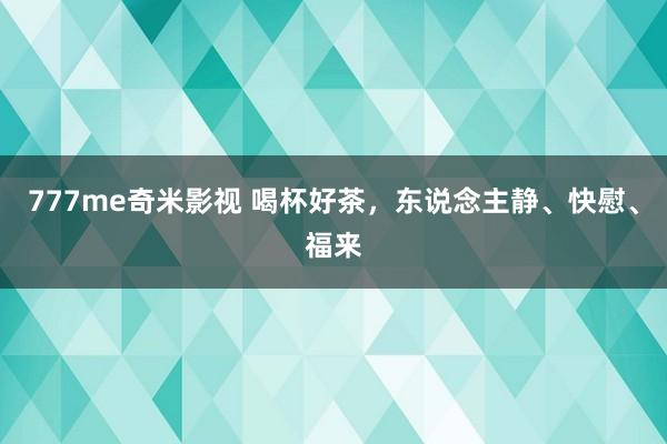 777me奇米影视 喝杯好茶，东说念主静、快慰、福来