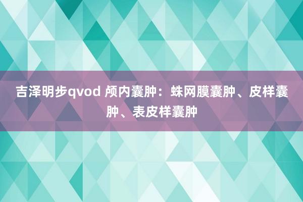 吉泽明步qvod 颅内囊肿：蛛网膜囊肿、皮样囊肿、表皮样囊肿