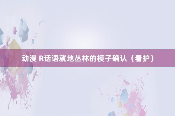 动漫 R话语就地丛林的模子确认（看护）