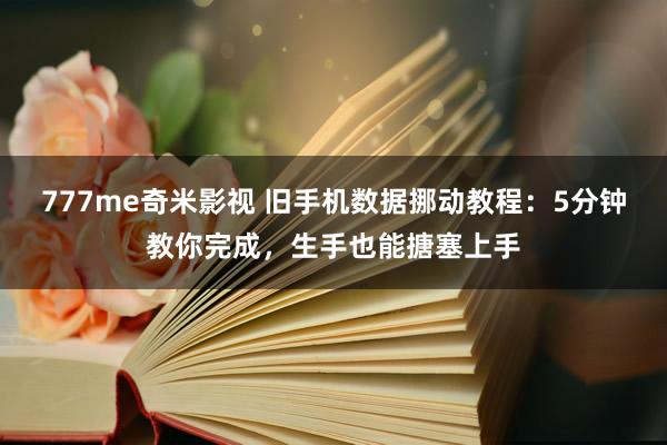 777me奇米影视 旧手机数据挪动教程：5分钟教你完成，生手也能搪塞上手