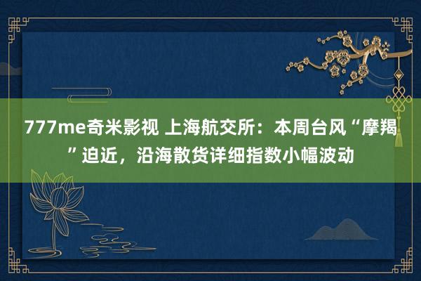 777me奇米影视 上海航交所：本周台风“摩羯”迫近，沿海散货详细指数小幅波动