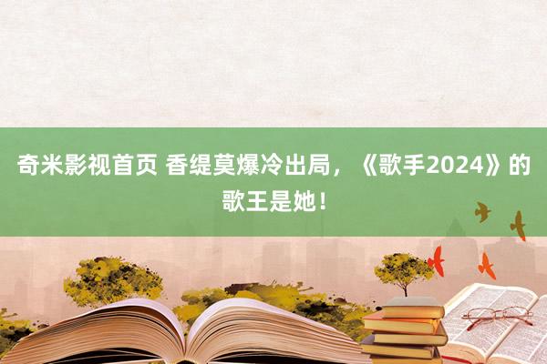 奇米影视首页 香缇莫爆冷出局，《歌手2024》的歌王是她！