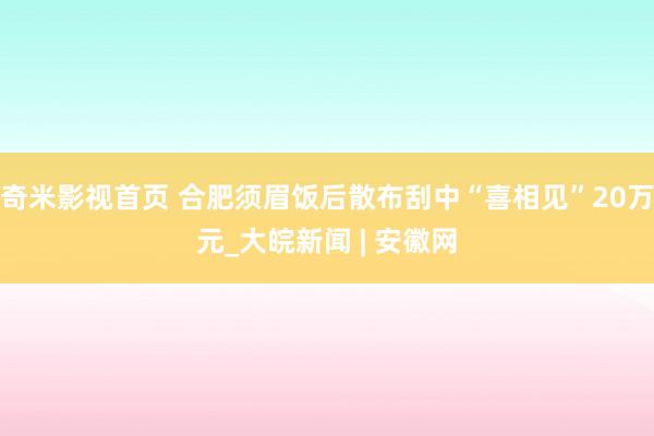 奇米影视首页 合肥须眉饭后散布刮中“喜相见”20万元_大皖新闻 | 安徽网