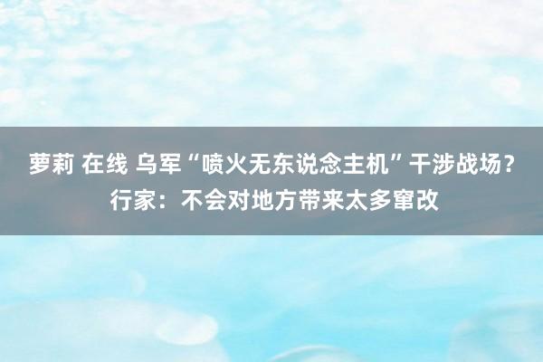 萝莉 在线 乌军“喷火无东说念主机”干涉战场？ 行家：不会对地方带来太多窜改