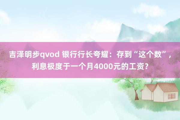 吉泽明步qvod 银行行长夸耀：存到“这个数”，利息极度于一个月4000元的工资？