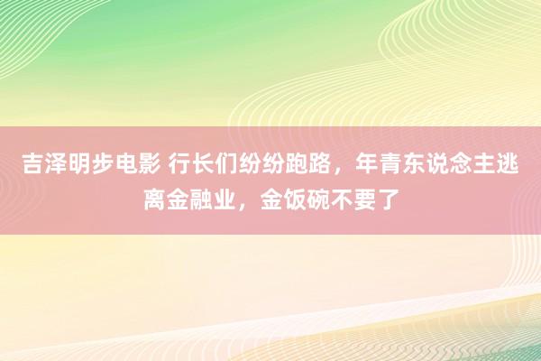 吉泽明步电影 行长们纷纷跑路，年青东说念主逃离金融业，金饭碗不要了