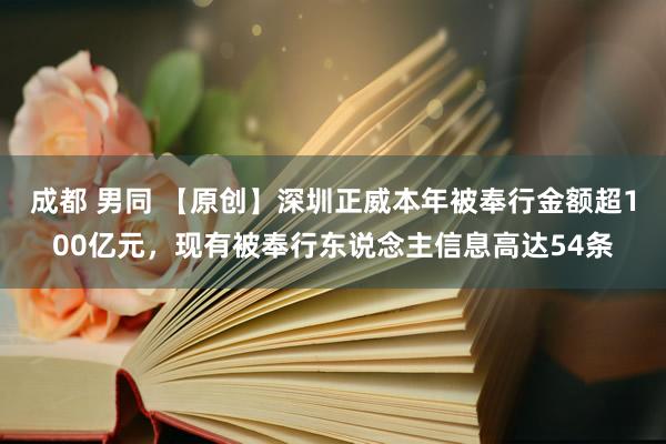 成都 男同 【原创】深圳正威本年被奉行金额超100亿元，现有被奉行东说念主信息高达54条