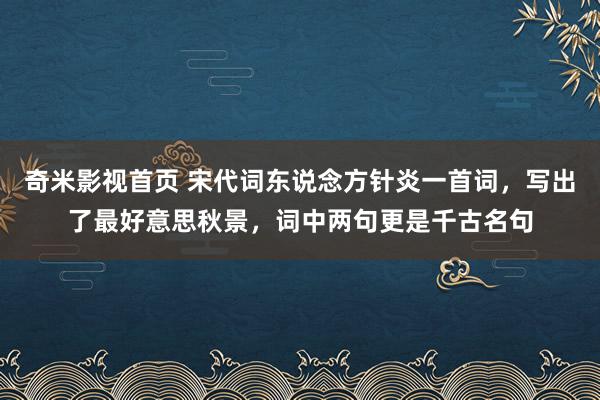 奇米影视首页 宋代词东说念方针炎一首词，写出了最好意思秋景，词中两句更是千古名句