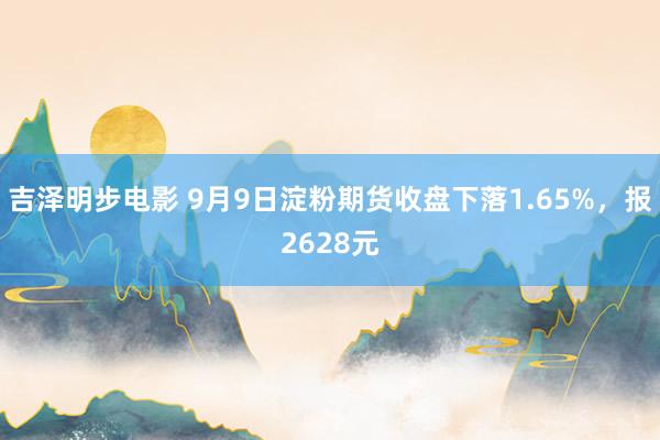 吉泽明步电影 9月9日淀粉期货收盘下落1.65%，报2628元