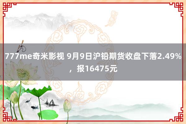 777me奇米影视 9月9日沪铅期货收盘下落2.49%，报16475元