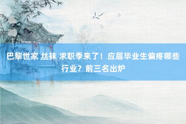 巴黎世家 丝袜 求职季来了！应届毕业生偏疼哪些行业？前三名出炉