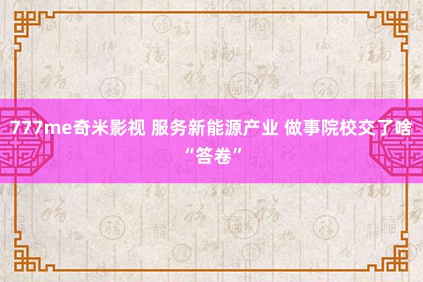 777me奇米影视 服务新能源产业 做事院校交了啥“答卷”