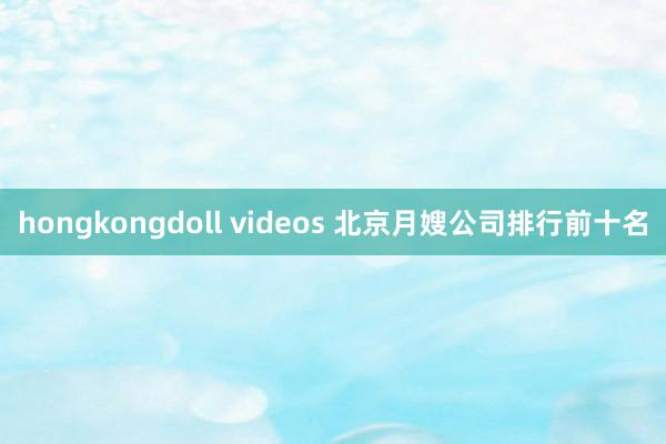 hongkongdoll videos 北京月嫂公司排行前十名