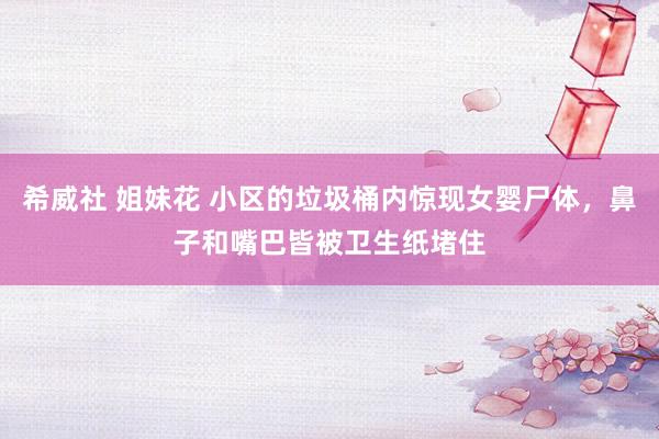 希威社 姐妹花 小区的垃圾桶内惊现女婴尸体，鼻子和嘴巴皆被卫生纸堵住