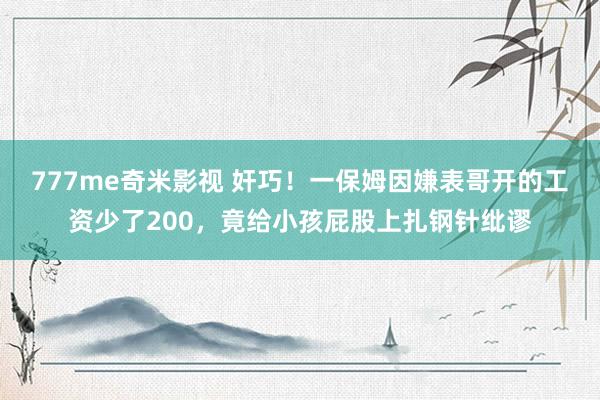 777me奇米影视 奸巧！一保姆因嫌表哥开的工资少了200，竟给小孩屁股上扎钢针纰谬