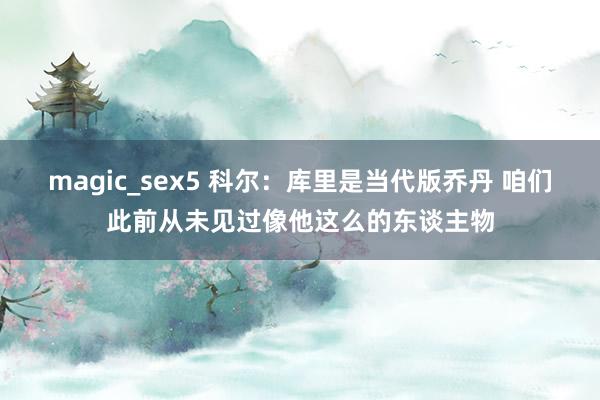 magic_sex5 科尔：库里是当代版乔丹 咱们此前从未见过像他这么的东谈主物