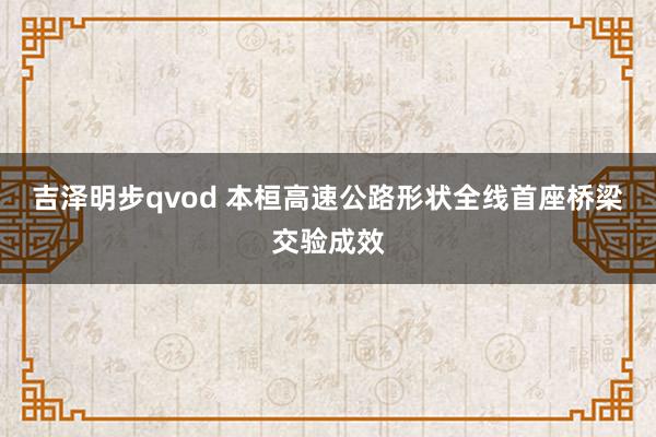 吉泽明步qvod 本桓高速公路形状全线首座桥梁交验成效