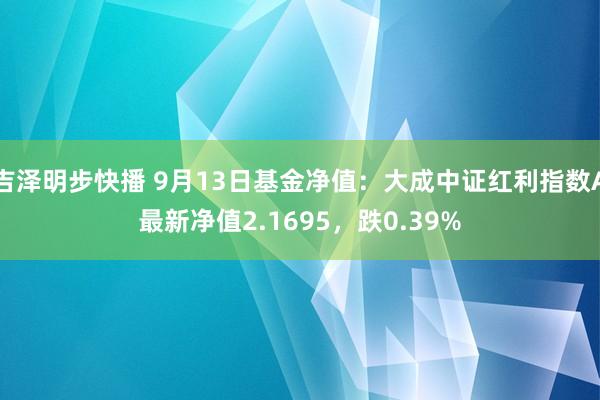 吉泽明步快播 9月13日基金净值：大成中证红利指数A最新净值2.1695，跌0.39%