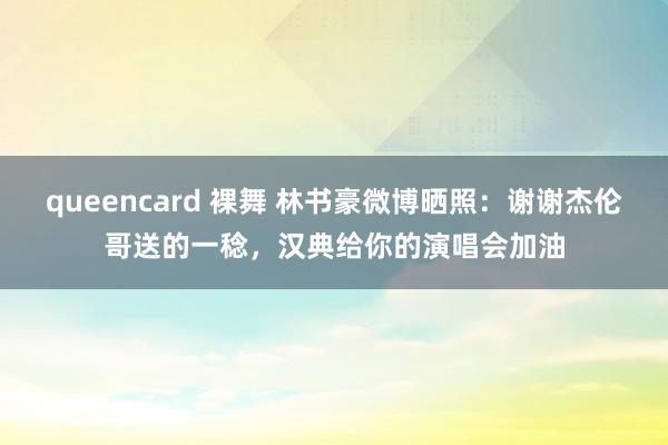 queencard 裸舞 林书豪微博晒照：谢谢杰伦哥送的一稔，汉典给你的演唱会加油