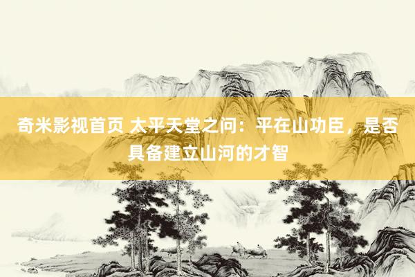 奇米影视首页 太平天堂之问：平在山功臣，是否具备建立山河的才智