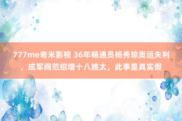 777me奇米影视 36年畅通员杨秀琼奥运失利，成军阀范绍增十八姨太，此事是真实假