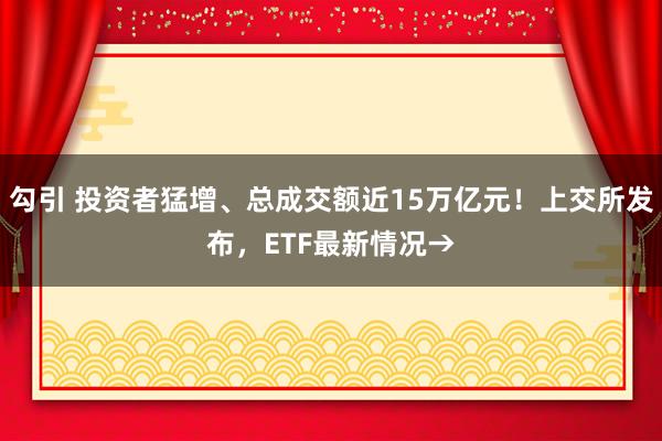 勾引 投资者猛增、总成交额近15万亿元！上交所发布，ETF最新情况→