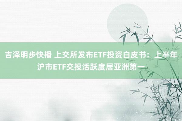 吉泽明步快播 上交所发布ETF投资白皮书：上半年沪市ETF交投活跃度居亚洲第一