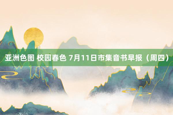 亚洲色图 校园春色 7月11日市集音书早报（周四）