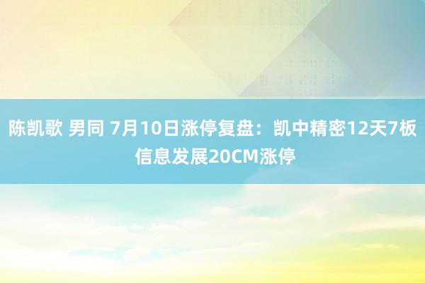 陈凯歌 男同 7月10日涨停复盘：凯中精密12天7板 信息发展20CM涨停