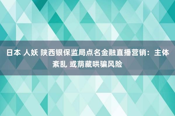 日本 人妖 陕西银保监局点名金融直播营销：主体紊乱 或荫藏哄骗风险