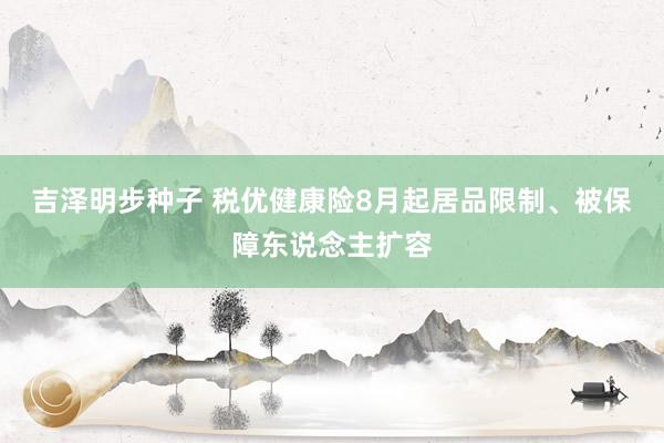 吉泽明步种子 税优健康险8月起居品限制、被保障东说念主扩容