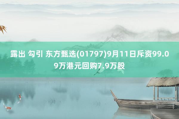 露出 勾引 东方甄选(01797)9月11日斥资99.09万港元回购7.9万股