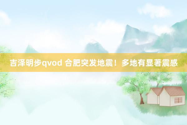 吉泽明步qvod 合肥突发地震！多地有显著震感