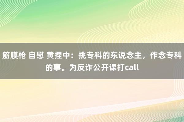 筋膜枪 自慰 黄捏中：挑专科的东说念主，作念专科的事。为反诈公开课打call