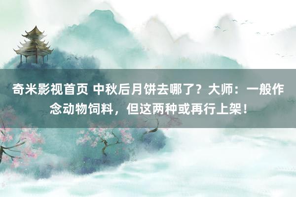 奇米影视首页 中秋后月饼去哪了？大师：一般作念动物饲料，但这两种或再行上架！