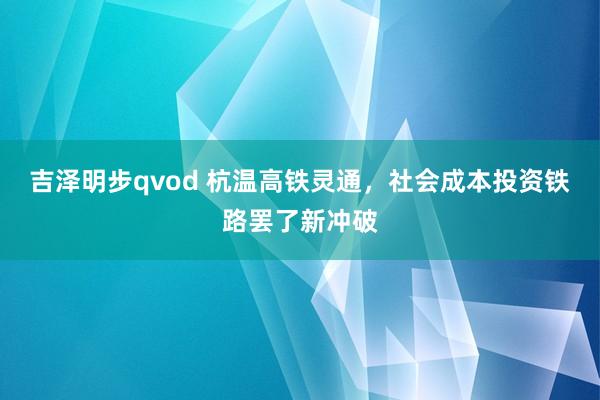 吉泽明步qvod 杭温高铁灵通，社会成本投资铁路罢了新冲破