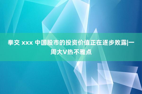 拳交 xxx 中国股市的投资价值正在逐步败露|一周大V热不雅点