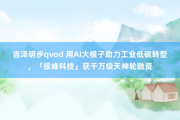 吉泽明步qvod 用AI大模子助力工业低碳转型，「极峰科技」获千万级天神轮融资