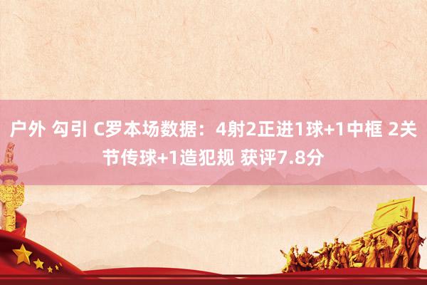 户外 勾引 C罗本场数据：4射2正进1球+1中框 2关节传球+1造犯规 获评7.8分