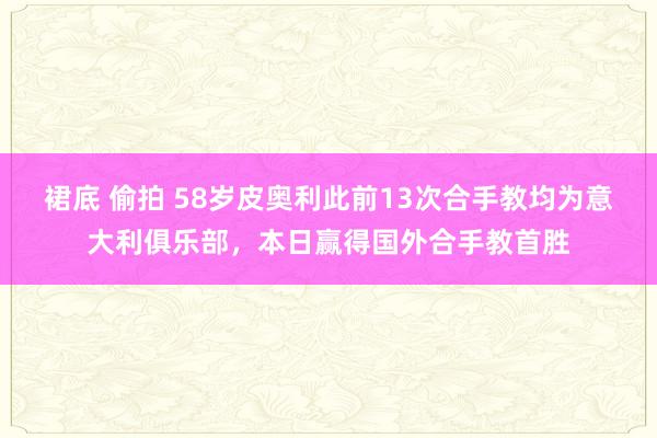 裙底 偷拍 58岁皮奥利此前13次合手教均为意大利俱乐部，本日赢得国外合手教首胜