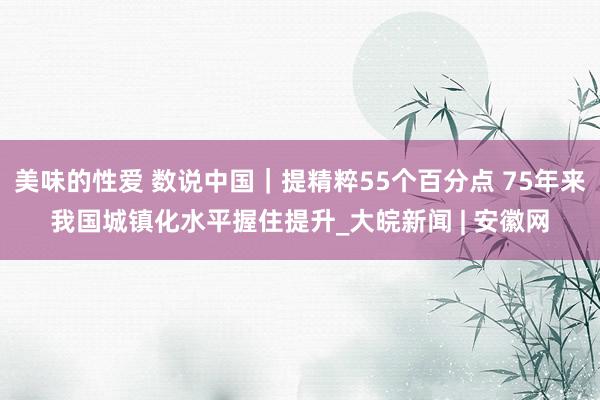 美味的性爱 数说中国｜提精粹55个百分点 75年来我国城镇化水平握住提升_大皖新闻 | 安徽网