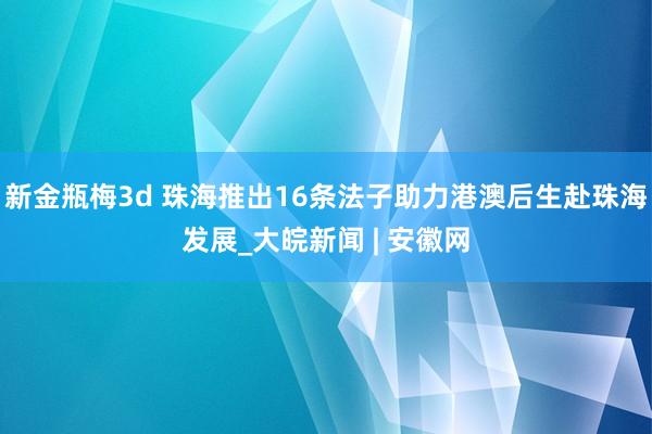 新金瓶梅3d 珠海推出16条法子助力港澳后生赴珠海发展_大皖新闻 | 安徽网