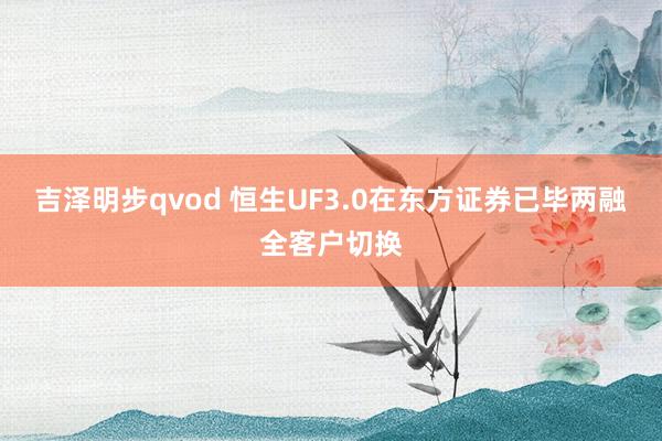 吉泽明步qvod 恒生UF3.0在东方证券已毕两融全客户切换