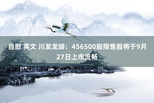 自慰 英文 川发龙蟒：456500股限售股将于9月27日上市流畅