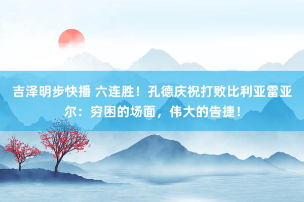 吉泽明步快播 六连胜！孔德庆祝打败比利亚雷亚尔：穷困的场面，伟大的告捷！