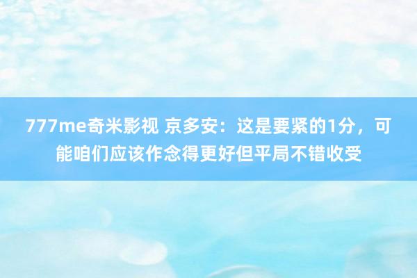 777me奇米影视 京多安：这是要紧的1分，可能咱们应该作念得更好但平局不错收受