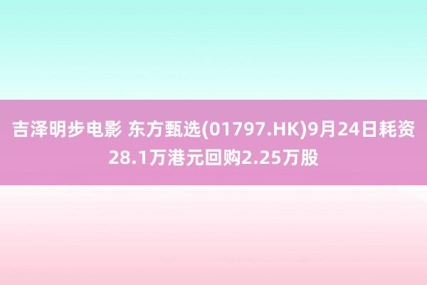 吉泽明步电影 东方甄选(01797.HK)9月24日耗资28.1万港元回购2.25万股