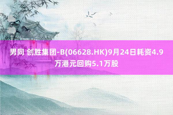 男同 创胜集团-B(06628.HK)9月24日耗资4.9万港元回购5.1万股