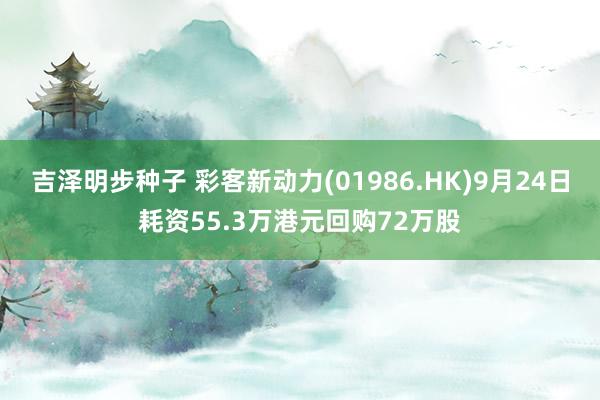 吉泽明步种子 彩客新动力(01986.HK)9月24日耗资55.3万港元回购72万股